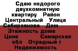 Сдаю недорого двухкомнатную квартиру › Район ­ Центральный › Улица ­ Сабирзянова › Дом ­ 26 › Этажность дома ­ 5 › Цена ­ 5 000 - Самарская обл., Отрадный г. Недвижимость » Квартиры аренда   . Самарская обл.